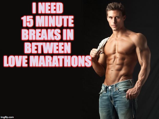 Sexy Man | I NEED 15 MINUTE BREAKS IN BETWEEN LOVE MARATHONS | image tagged in sexy man | made w/ Imgflip meme maker