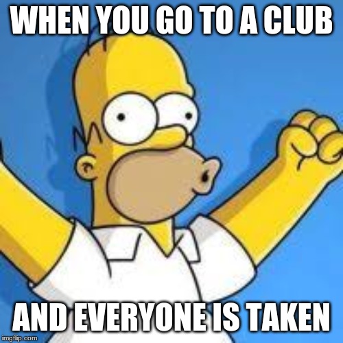 WHEN YOU GO TO A CLUB; AND EVERYONE IS TAKEN | image tagged in homer simpson | made w/ Imgflip meme maker