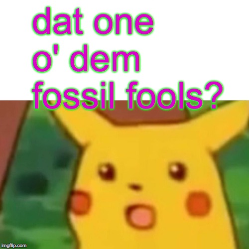 Surprised Pikachu Meme | dat one o' dem fossil fools? | image tagged in memes,surprised pikachu | made w/ Imgflip meme maker