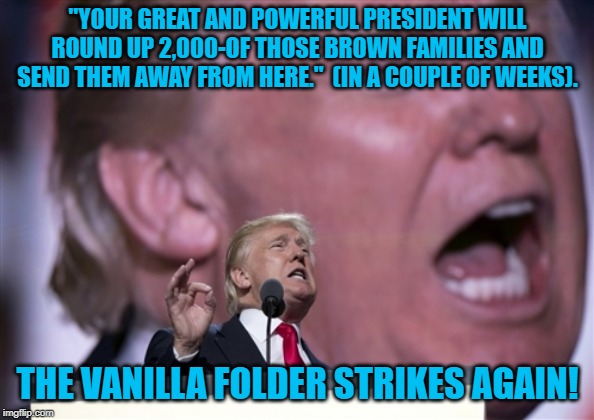 TrumpRNC2016 | "YOUR GREAT AND POWERFUL PRESIDENT WILL ROUND UP 2,000-OF THOSE BROWN FAMILIES AND SEND THEM AWAY FROM HERE."  (IN A COUPLE OF WEEKS). THE VANILLA FOLDER STRIKES AGAIN! | image tagged in trumprnc2016 | made w/ Imgflip meme maker