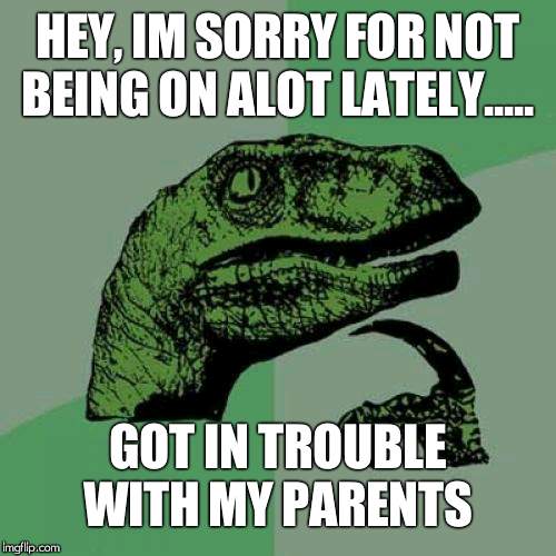 Philosoraptor Meme | HEY, IM SORRY FOR NOT BEING ON ALOT LATELY..... GOT IN TROUBLE WITH MY PARENTS | image tagged in memes,philosoraptor | made w/ Imgflip meme maker