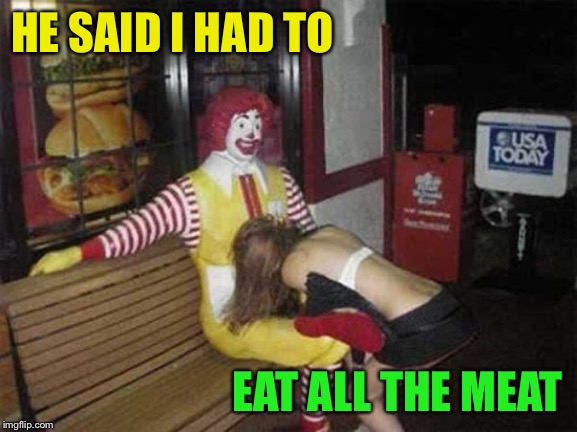 Ronald McDonald Blowjob | HE SAID I HAD TO EAT ALL THE MEAT | image tagged in ronald mcdonald blowjob | made w/ Imgflip meme maker