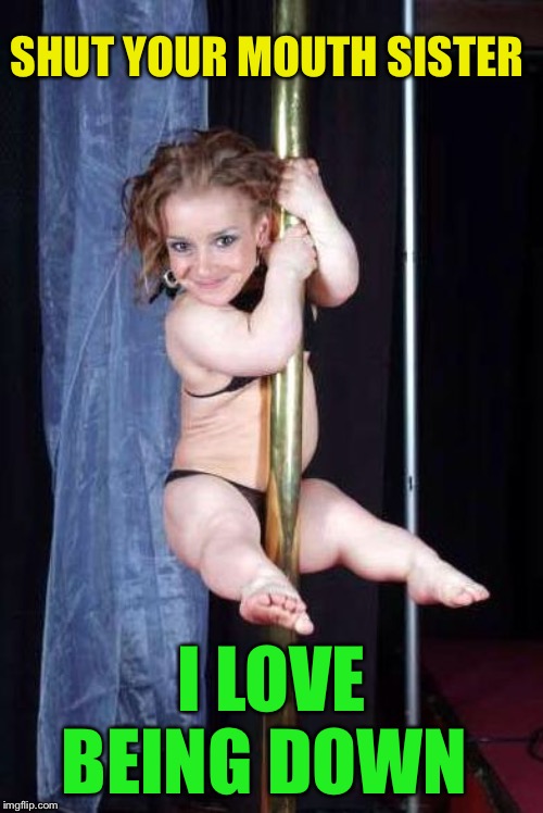 Midget Stripper | SHUT YOUR MOUTH SISTER I LOVE BEING DOWN | image tagged in midget stripper | made w/ Imgflip meme maker