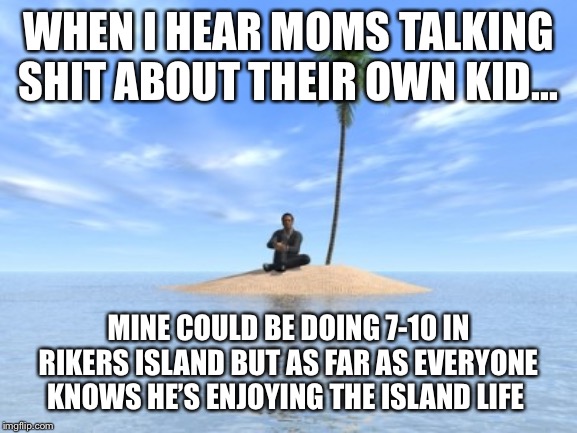 Desert island | WHEN I HEAR MOMS TALKING SHIT ABOUT THEIR OWN KID... MINE COULD BE DOING 7-10 IN RIKERS ISLAND BUT AS FAR AS EVERYONE KNOWS HE’S ENJOYING THE ISLAND LIFE | image tagged in desert island | made w/ Imgflip meme maker