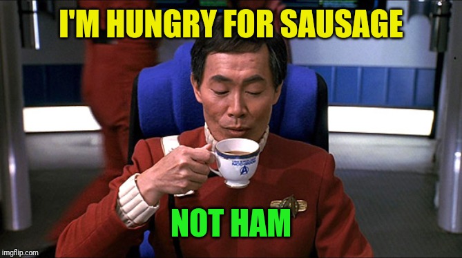 Sulu tea | I'M HUNGRY FOR SAUSAGE NOT HAM | image tagged in sulu tea | made w/ Imgflip meme maker