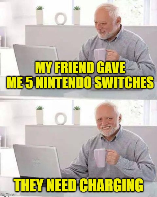 Hide the Pain Harold Meme | MY FRIEND GAVE ME 5 NINTENDO SWITCHES; THEY NEED CHARGING | image tagged in memes,hide the pain harold | made w/ Imgflip meme maker