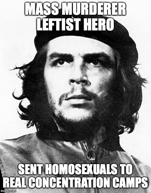 Che Guevara | MASS MURDERER LEFTIST HERO; SENT HOMOSEXUALS TO REAL CONCENTRATION CAMPS | image tagged in che guevara | made w/ Imgflip meme maker