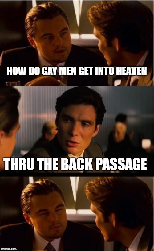 Inception Meme | HOW DO GAY MEN GET INTO HEAVEN; THRU THE BACK PASSAGE | image tagged in memes,inception | made w/ Imgflip meme maker