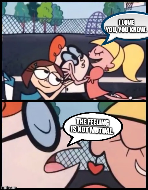 Say it Again, Dexter | I LOVE YOU, YOU KNOW. THE FEELING IS NOT MUTUAL. | image tagged in memes,say it again dexter | made w/ Imgflip meme maker