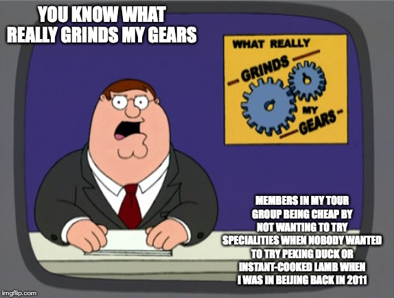 Tour Group Members Being Cheap | YOU KNOW WHAT REALLY GRINDS MY GEARS; MEMBERS IN MY TOUR GROUP BEING CHEAP BY NOT WANTING TO TRY SPECIALITIES WHEN NOBODY WANTED TO TRY PEKING DUCK OR INSTANT-COOKED LAMB WHEN I WAS IN BEIJING BACK IN 2011 | image tagged in memes,peter griffin news,vacation | made w/ Imgflip meme maker