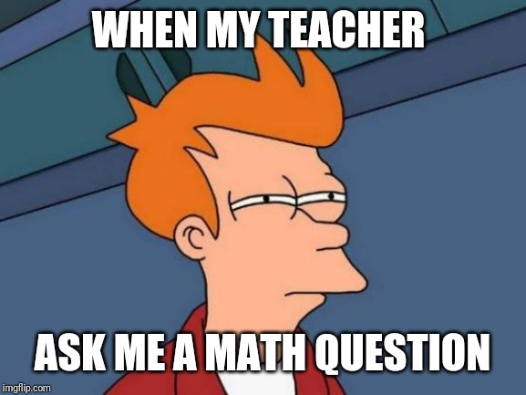 Futurama Fry | WHEN MY TEACHER; ASK ME A MATH QUESTION | image tagged in memes,futurama fry | made w/ Imgflip meme maker