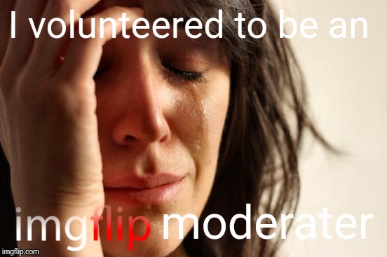 First World Problems Meme | I volunteered to be an moderater | image tagged in memes,first world problems | made w/ Imgflip meme maker