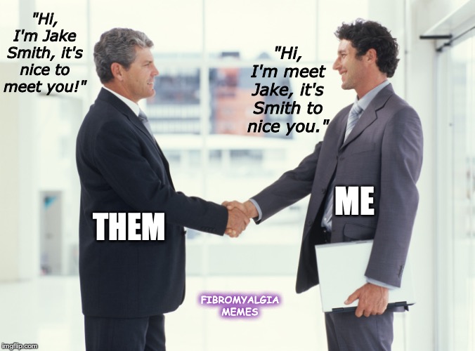 Guys shaking hands meme | "Hi, I'm meet Jake, it's Smith to nice you."; "Hi, I'm Jake Smith, it's nice to meet you!"; ME; THEM; FIBROMYALGIA MEMES | image tagged in guys shaking hands meme | made w/ Imgflip meme maker
