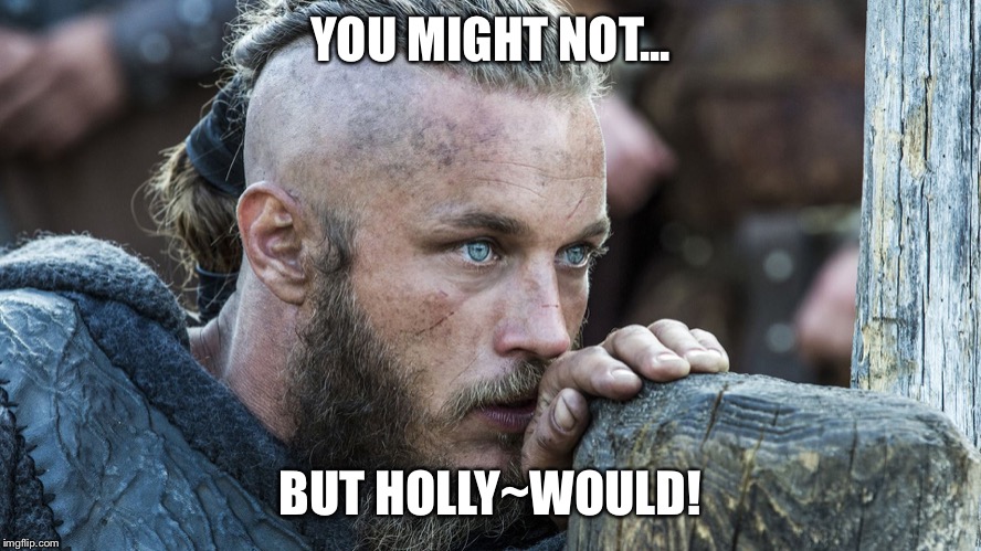 Vikings | YOU MIGHT NOT... BUT HOLLY~WOULD! | image tagged in vikings | made w/ Imgflip meme maker