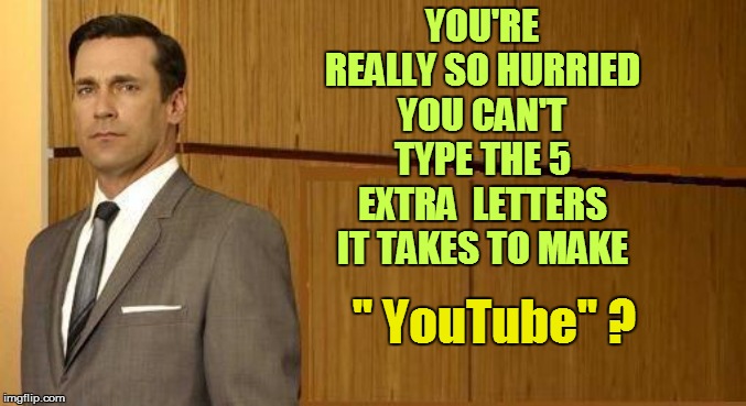 YOU'RE REALLY SO HURRIED YOU CAN'T TYPE THE 5 EXTRA  LETTERS IT TAKES TO MAKE '' YouTube'' ? | made w/ Imgflip meme maker