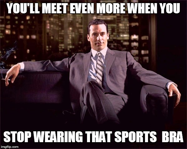 YOU'LL MEET EVEN MORE WHEN YOU STOP WEARING THAT SPORTS  BRA | made w/ Imgflip meme maker