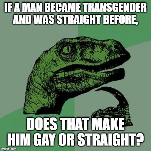 Philosoraptor | IF A MAN BECAME TRANSGENDER AND WAS STRAIGHT BEFORE, DOES THAT MAKE HIM GAY OR STRAIGHT? | image tagged in memes,philosoraptor | made w/ Imgflip meme maker