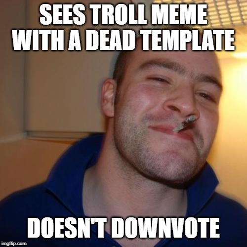 SEES TROLL MEME WITH A DEAD TEMPLATE DOESN'T DOWNVOTE | image tagged in memes,good guy greg | made w/ Imgflip meme maker