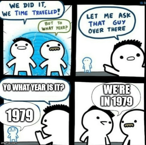 any other question could’ve been wrong |  YO WHAT YEAR IS IT? WE’RE IN 1979; 1979 | image tagged in time travelled but to what year,memes,funny memes,funny,time travel,haha | made w/ Imgflip meme maker