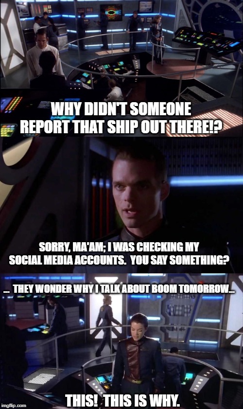Babylon 5 vs Social Media | WHY DIDN'T SOMEONE REPORT THAT SHIP OUT THERE!? SORRY, MA'AM; I WAS CHECKING MY SOCIAL MEDIA ACCOUNTS.  YOU SAY SOMETHING? ...  THEY WONDER WHY I TALK ABOUT BOOM TOMORROW... THIS!  THIS IS WHY. | image tagged in babylon 5 | made w/ Imgflip meme maker