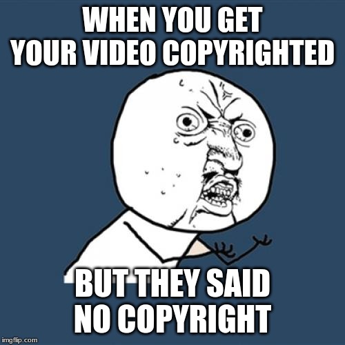 Y U No | WHEN YOU GET YOUR VIDEO COPYRIGHTED; BUT THEY SAID NO COPYRIGHT | image tagged in memes,y u no | made w/ Imgflip meme maker