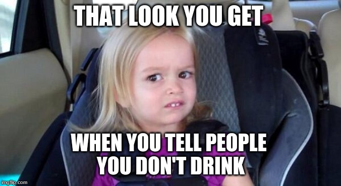 wtf girl | THAT LOOK YOU GET; WHEN YOU TELL PEOPLE 
YOU DON'T DRINK | image tagged in wtf girl | made w/ Imgflip meme maker