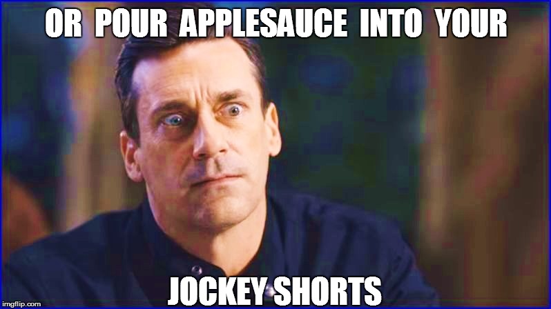 OR  POUR  APPLESAUCE  INTO  YOUR JOCKEY SHORTS | made w/ Imgflip meme maker