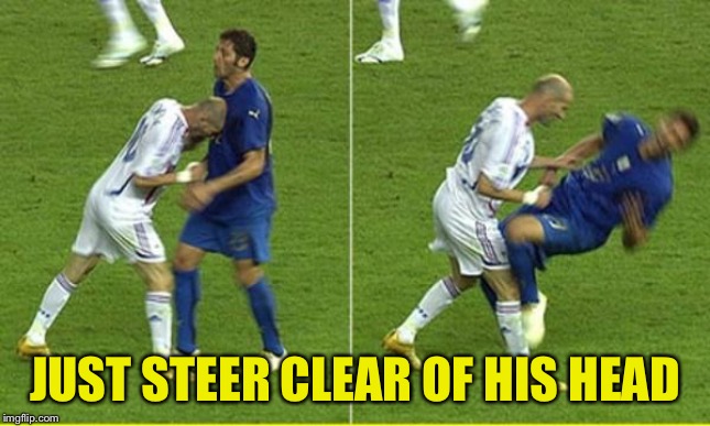 Zidane Headbutt Italy | JUST STEER CLEAR OF HIS HEAD | image tagged in zidane headbutt italy | made w/ Imgflip meme maker