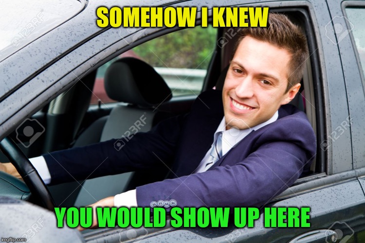 SOMEHOW I KNEW YOU WOULD SHOW UP HERE | made w/ Imgflip meme maker