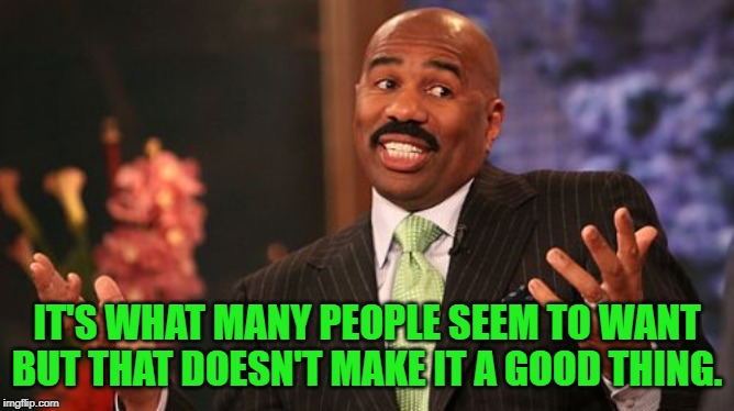 IT'S WHAT MANY PEOPLE SEEM TO WANT BUT THAT DOESN'T MAKE IT A GOOD THING. | image tagged in memes,steve harvey | made w/ Imgflip meme maker