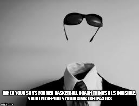 The Invisible Man | WHEN YOUR SON'S FORMER BASKETBALL COACH THINKS HE'S INVISIBLE.

#DUDEWESEEYOU #YOUJUSTWALKEDPASTUS | image tagged in the invisible man | made w/ Imgflip meme maker