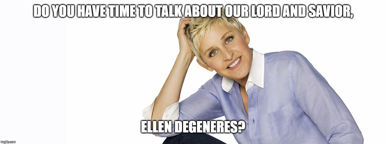 Ellen Degeneres | DO YOU HAVE TIME TO TALK ABOUT OUR LORD AND SAVIOR, ELLEN DEGENERES? | image tagged in ellen degeneres | made w/ Imgflip meme maker
