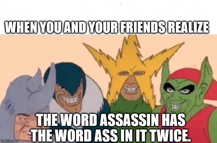 Me And The Boys Meme | WHEN YOU AND YOUR FRIENDS REALIZE; THE WORD ASSASSIN HAS THE WORD ASS IN IT TWICE. | image tagged in memes,me and the boys | made w/ Imgflip meme maker