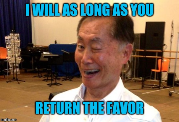 Winking George Takei | I WILL AS LONG AS YOU RETURN THE FAVOR | image tagged in winking george takei | made w/ Imgflip meme maker
