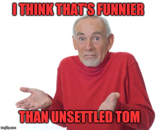 Guess I'll die  | I THINK THAT'S FUNNIER THAN UNSETTLED TOM | image tagged in guess i'll die | made w/ Imgflip meme maker