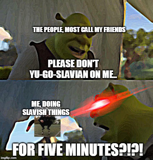 What happens when the slav in me breaks down the door.... | THE PEOPLE, MOST CALL MY FRIENDS; PLEASE DON'T YU-GO-SLAVIAN ON ME.. ME, DOING SLAVISH THINGS; FOR FIVE MINUTES?!?! | image tagged in shrek for five minutes | made w/ Imgflip meme maker
