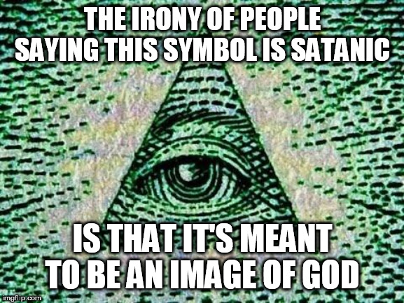 Illuminati | THE IRONY OF PEOPLE SAYING THIS SYMBOL IS SATANIC; IS THAT IT'S MEANT TO BE AN IMAGE OF GOD | image tagged in illuminati,god,irony,new world order,conspiracy,conspiracy theories | made w/ Imgflip meme maker