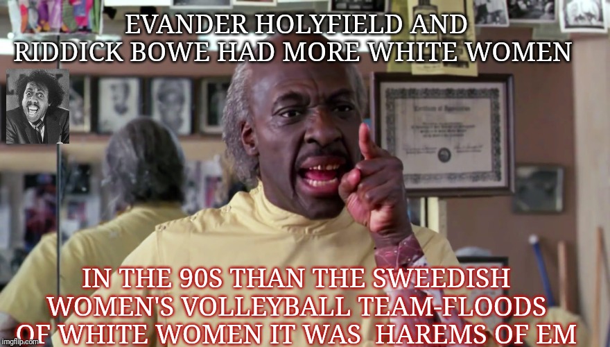 Eddie Murphy Coming to America | EVANDER HOLYFIELD AND RIDDICK BOWE HAD MORE WHITE WOMEN; IN THE 90S THAN THE SWEEDISH WOMEN'S VOLLEYBALL TEAM-FLOODS OF WHITE WOMEN IT WAS  HAREMS OF EM | image tagged in eddie murphy coming to america | made w/ Imgflip meme maker