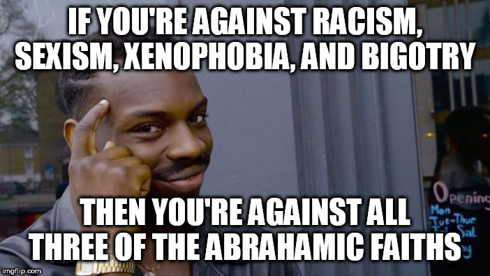 Roll Safe Think About It Meme | IF YOU'RE AGAINST RACISM, SEXISM, XENOPHOBIA, AND BIGOTRY; THEN YOU'RE AGAINST ALL THREE OF THE ABRAHAMIC FAITHS | image tagged in memes,roll safe think about it,abrahamic religions,christianity,judaism,islam | made w/ Imgflip meme maker