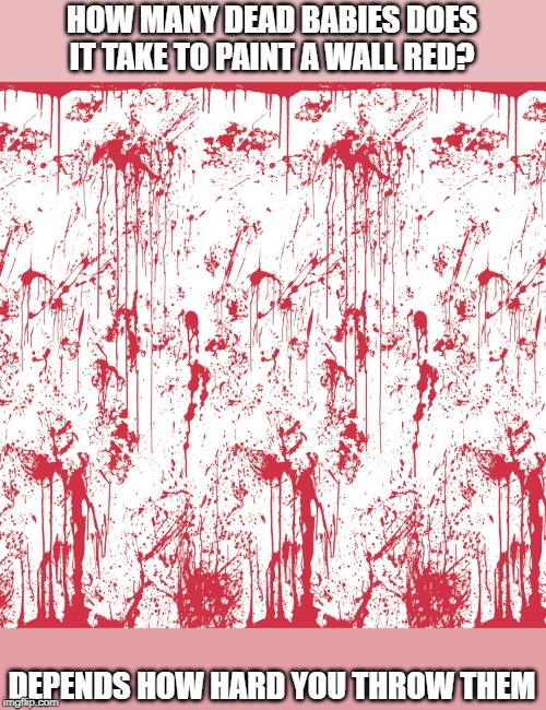 Bloody | HOW MANY DEAD BABIES DOES IT TAKE TO PAINT A WALL RED? DEPENDS HOW HARD YOU THROW THEM | image tagged in bloody wall | made w/ Imgflip meme maker