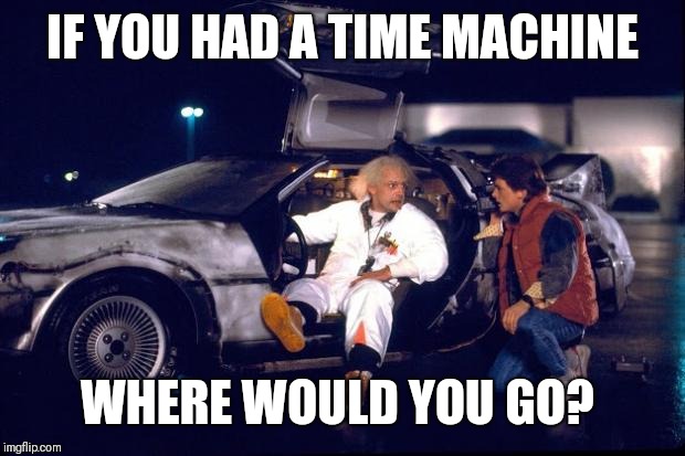 To the past,  to the future, or stay put? | IF YOU HAD A TIME MACHINE; WHERE WOULD YOU GO? | image tagged in back to the future,past,time travel | made w/ Imgflip meme maker
