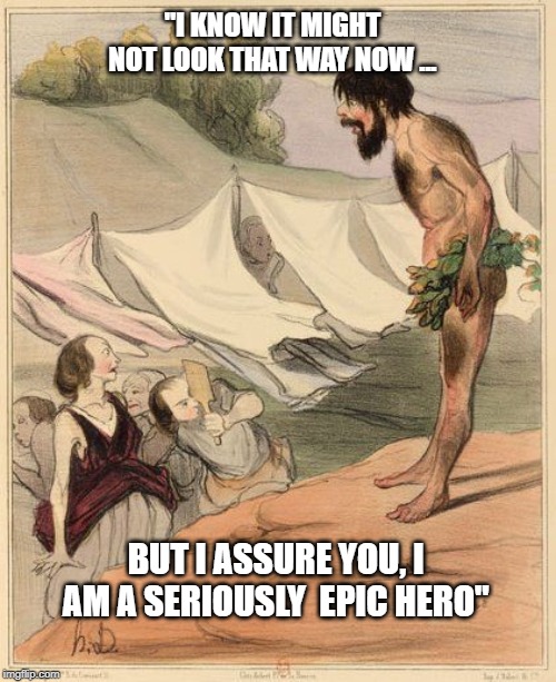 Odysseus' Greatest Challenge Yet | "I KNOW IT MIGHT NOT LOOK THAT WAY NOW ... BUT I ASSURE YOU, I AM A SERIOUSLY  EPIC HERO" | image tagged in memes | made w/ Imgflip meme maker