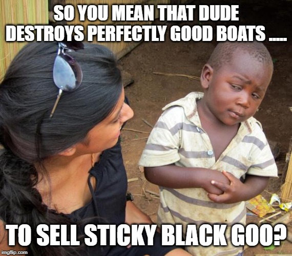 So you mean to tell me | SO YOU MEAN THAT DUDE DESTROYS PERFECTLY GOOD BOATS ..... TO SELL STICKY BLACK GOO? | image tagged in so you mean to tell me | made w/ Imgflip meme maker