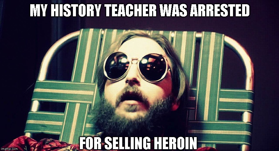 MY HISTORY TEACHER WAS ARRESTED FOR SELLING HEROIN | made w/ Imgflip meme maker