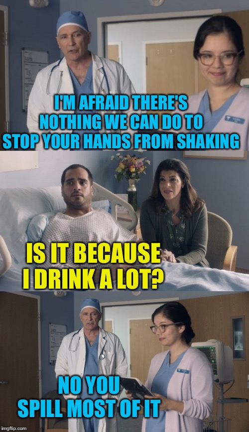 Just OK Surgeon commercial | I'M AFRAID THERE'S NOTHING WE CAN DO TO STOP YOUR HANDS FROM SHAKING; IS IT BECAUSE I DRINK A LOT? NO YOU SPILL MOST OF IT | image tagged in just ok surgeon commercial,drinking,problems,bad news,spilled | made w/ Imgflip meme maker
