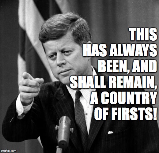 JFK | THIS HAS ALWAYS BEEN, AND SHALL REMAIN, A COUNTRY OF FIRSTS! | image tagged in jfk | made w/ Imgflip meme maker