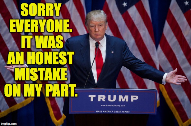 Donald Trump | SORRY EVERYONE.  IT WAS AN HONEST MISTAKE ON MY PART. | image tagged in donald trump | made w/ Imgflip meme maker