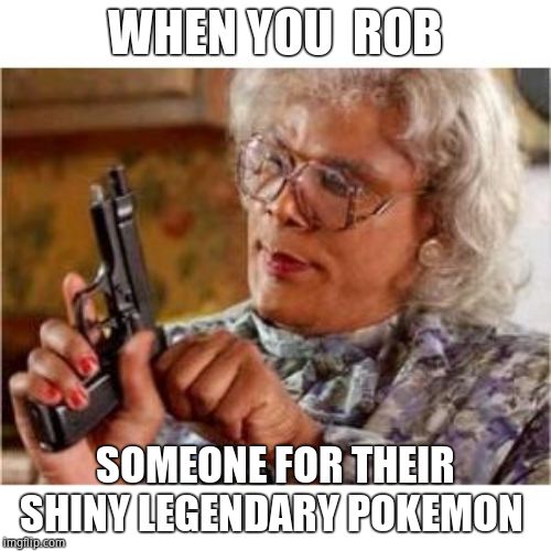 Pokemon Madea | WHEN YOU  ROB; SOMEONE FOR THEIR SHINY LEGENDARY POKEMON | image tagged in pokemon madea | made w/ Imgflip meme maker
