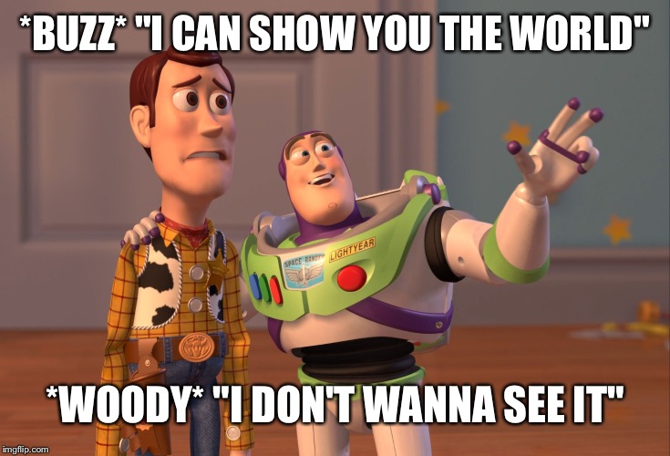 X, X Everywhere | *BUZZ* "I CAN SHOW YOU THE WORLD"; *WOODY* "I DON'T WANNA SEE IT" | image tagged in memes,x x everywhere | made w/ Imgflip meme maker