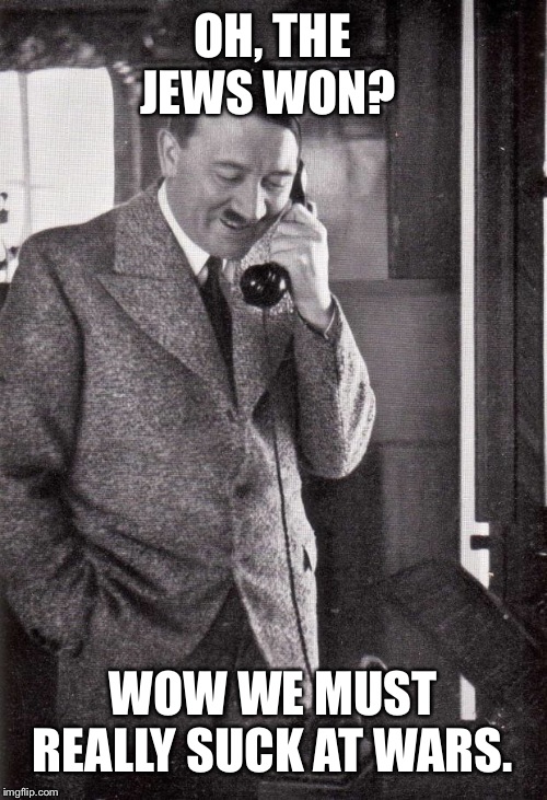 hitler | OH, THE JEWS WON? WOW WE MUST REALLY SUCK AT WARS. | image tagged in hitler | made w/ Imgflip meme maker